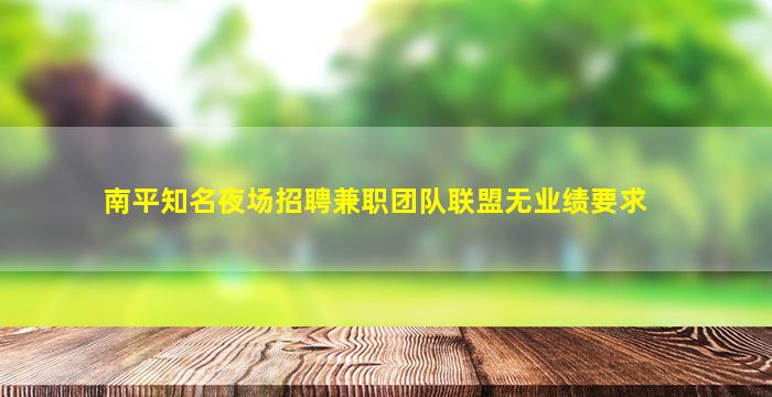 南平知名夜场招聘兼职团队联盟无业绩要求