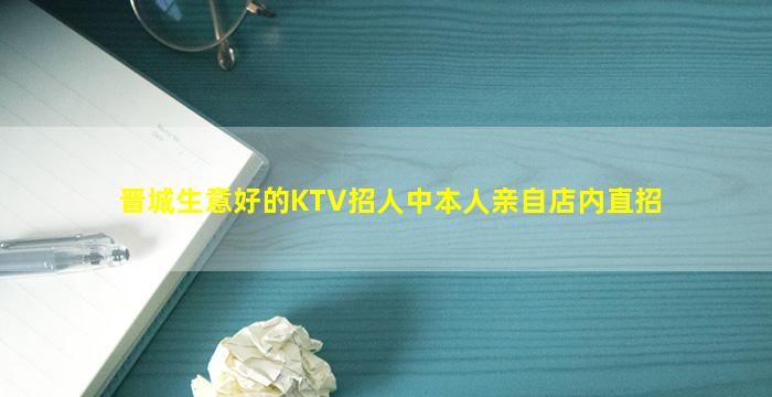 晋城生意好的KTV招人中本人亲自店内直招