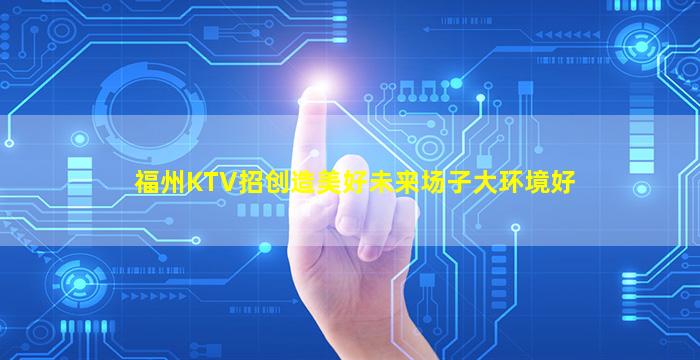 福州KTV招创造美好未来场子大环境好